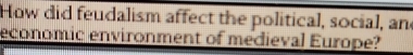 How did feudalism affect the political, social, and 
economic environment of medieval Europe?