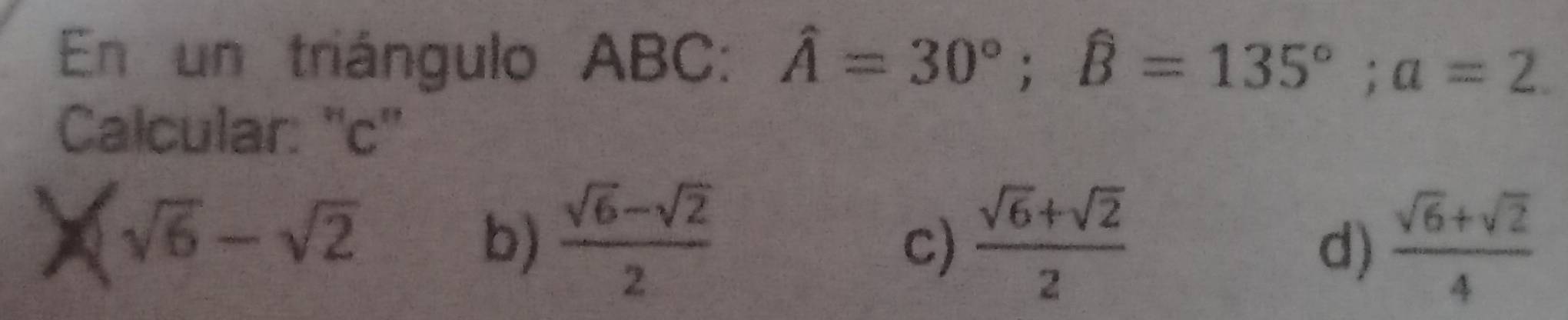 En un triángulo ABC : hat A=30°; widehat B=135°; a=2. 
Calcular: '' c ''
sqrt(6)-sqrt(2)
b)  (sqrt(6)-sqrt(2))/2   (sqrt(6)+sqrt(2))/2   (sqrt(6)+sqrt(2))/4 
c)
d)