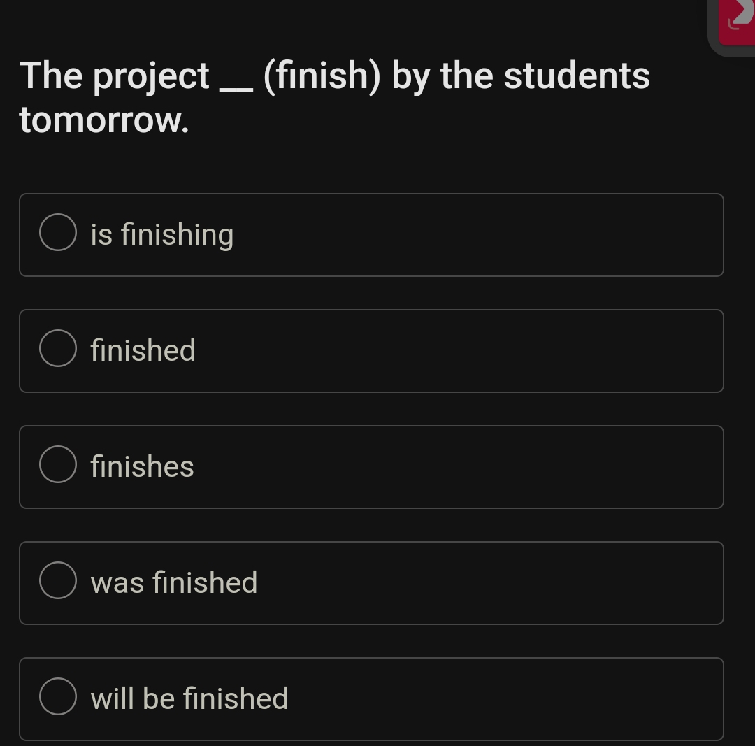 The project _(finish) by the students
tomorrow.
is finishing
finished
finishes
was finished
will be finished