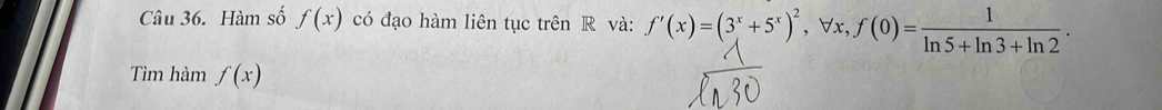 Hàm số f(x) có đạo hàm liên tục trên R và: f'(x)=(3^x+5^x)^2 , ∀x, f(0)= 1/ln 5+ln 3+ln 2 . 
Tìm hàm f(x)