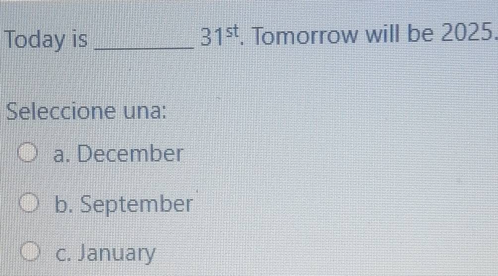 31^(st)
Today is _. Tomorrow will be 2025.
Seleccione una:
a. December
b. September
c. January