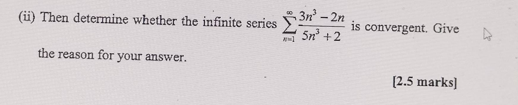 (ii) Then determine whether the infinite series sumlimits _(n=1)^(∈fty) (3n^3-2n)/5n^3+2  is convergent. Give 
the reason for your answer. 
[2.5 marks]