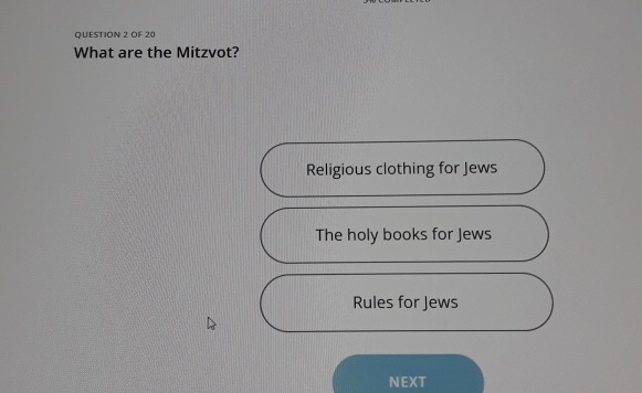 OF 20
What are the Mitzvot?
Religious clothing for Jews
The holy books for Jews
Rules for Jews
NEXT