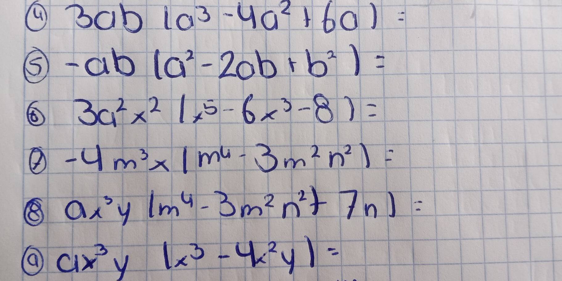 ④ 3abla^3-4a^2+60)=
S -ab(a^2-2ab+b^2)=
3a^2x^2|x^5-6x^3-8)=
② -4m^3* (m^4-3m^2n^2)=
⑧ ax^3y(m^4-3m^2n^2+7n)=
ax^3y(x^3-4x^2y)=