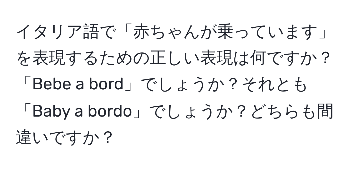 イタリア語で「赤ちゃんが乗っています」を表現するための正しい表現は何ですか？「Bebe a bord」でしょうか？それとも「Baby a bordo」でしょうか？どちらも間違いですか？