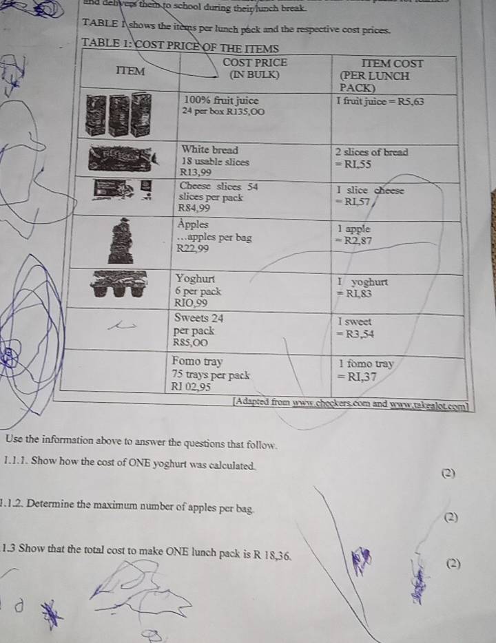 and delivers them to school during their lunch break.
TABLE I shows the items per lunch pack and the respective cost prices.
Use the information above to answer the questions that follow.
1.1.1. Show how the cost of ONE yoghurt was calculated.
(2)
1.1.2. Determine the maximum number of apples per bag.
(2)
1.3 Show that the total cost to make ONE lunch pack is R 18,36.
(2)