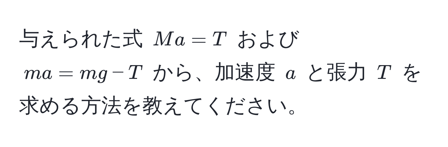 与えられた式 $Ma = T$ および $ma = mg - T$ から、加速度 $a$ と張力 $T$ を求める方法を教えてください。