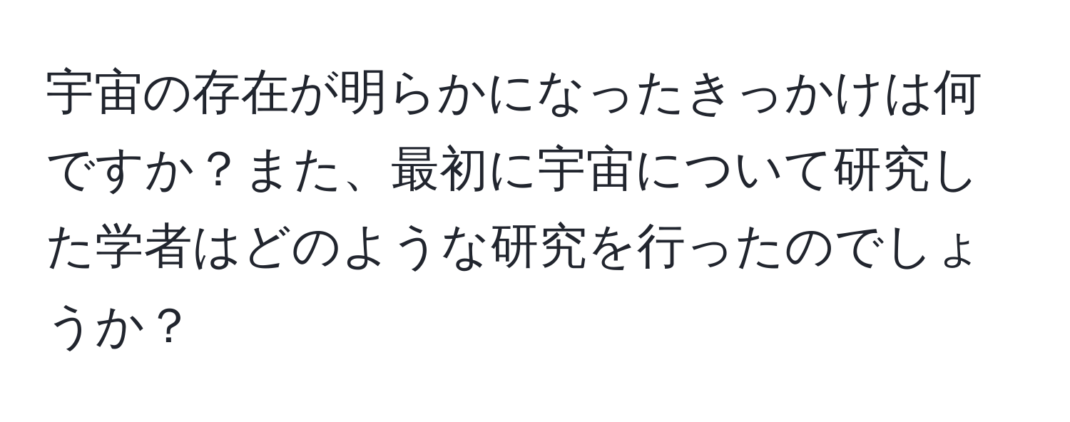 宇宙の存在が明らかになったきっかけは何ですか？また、最初に宇宙について研究した学者はどのような研究を行ったのでしょうか？