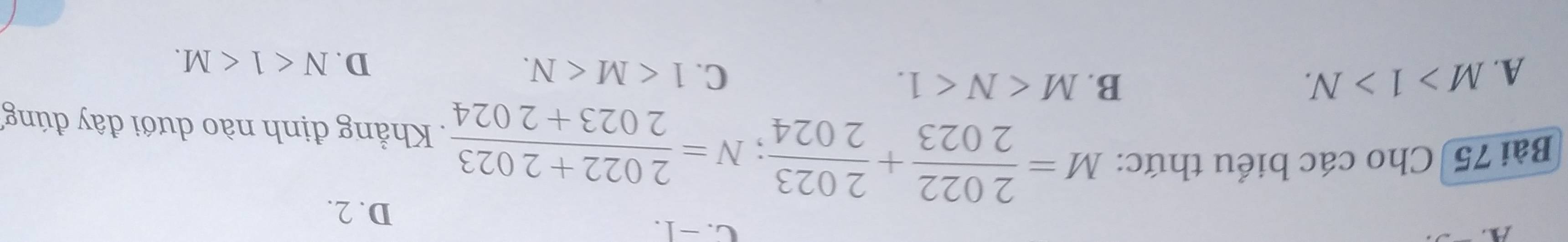 a
C. -1.
D. 2.
Bài 75 Cho các biểu thức:
M= 2022/2023 + 2023/2024 ; N= (2022+2023)/2023+2024 . Khẳng định nào dưới đây đúng
B. M .
A. M>1>N. C. 1 .
D. N<1<M.