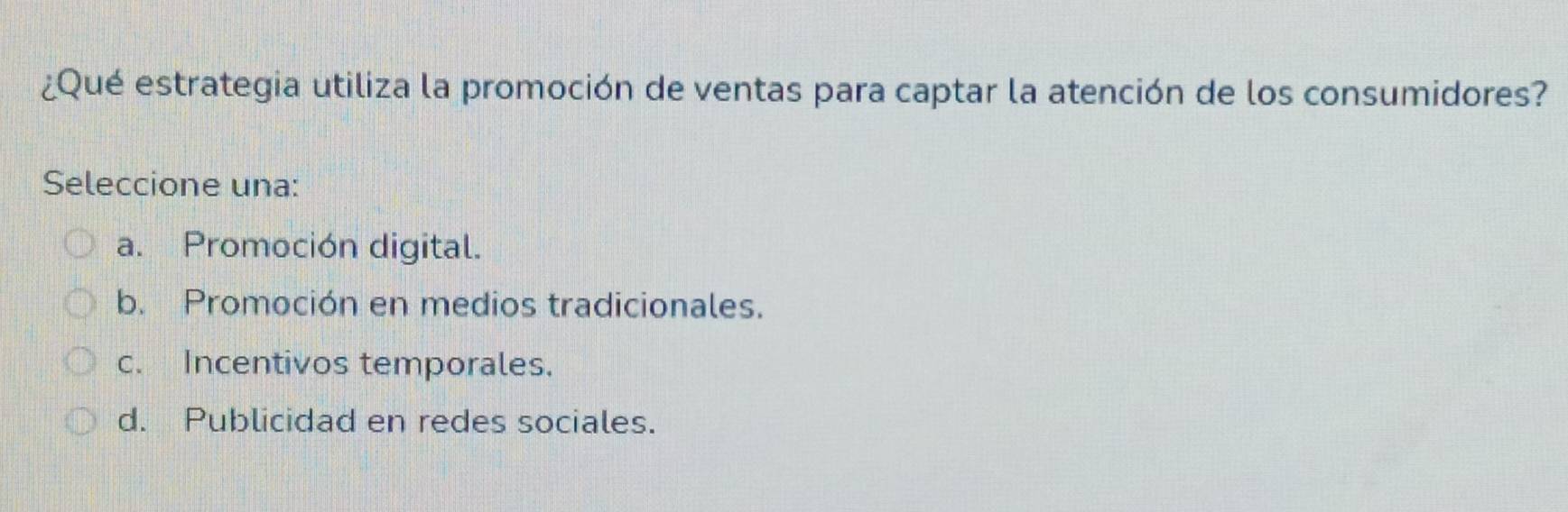 ¿Qué estrategia utiliza la promoción de ventas para captar la atención de los consumidores?
Seleccione una:
a. Promoción digital.
b. Promoción en medios tradicionales.
c. Incentivos temporales.
d. Publicidad en redes sociales.