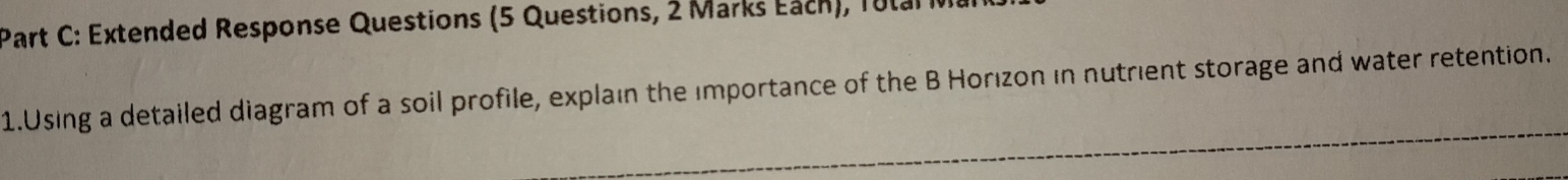 Extended Response Questions (5 Questions, 2 Marks Each), Tulal 
1.Using a detailed diagram of a soil profile, explain the importance of the B Horızon in nutrient storage and water retention.