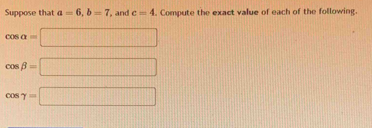 Suppose that a=6, b=7 , and c=4. Compute the exact value of each of the following.
cos alpha =□
cos beta =□
cos gamma =□