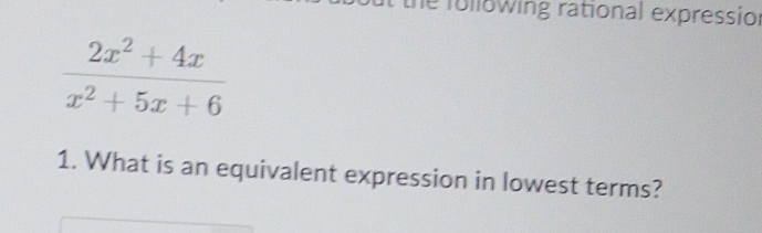 lo wing rational expressior
 (2x^2+4x)/x^2+5x+6 
1. What is an equivalent expression in lowest terms?