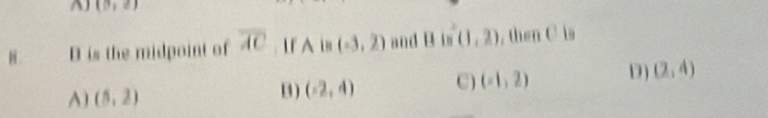 (B,2)
D is the midpoint of overline AC. If A is (-3,2) and B is (1,2) , then CI
D) (2,4)
A) (5,2) 13) (-2,4)
C) (-1,2)