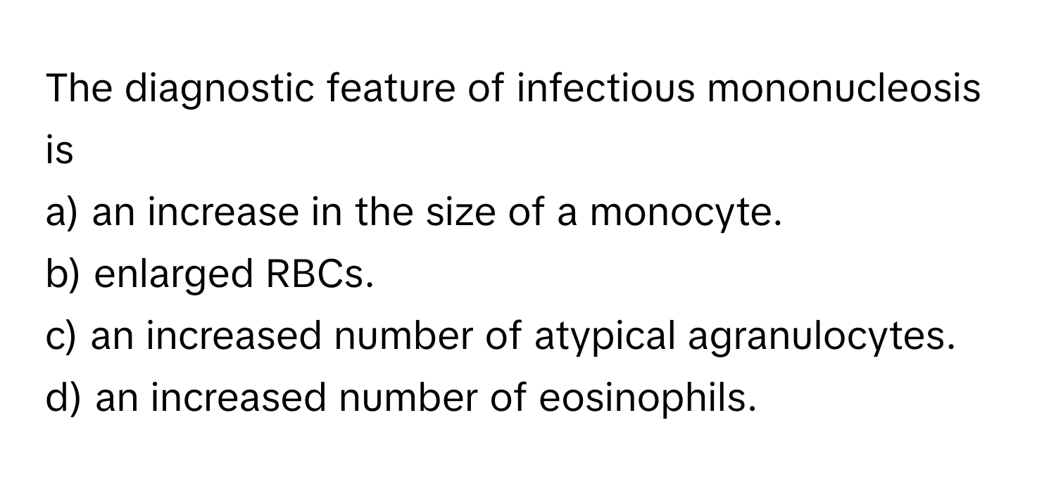 The diagnostic feature of infectious mononucleosis is
 
a) an increase in the size of a monocyte.
b) enlarged RBCs.
c) an increased number of atypical agranulocytes.
d) an increased number of eosinophils.