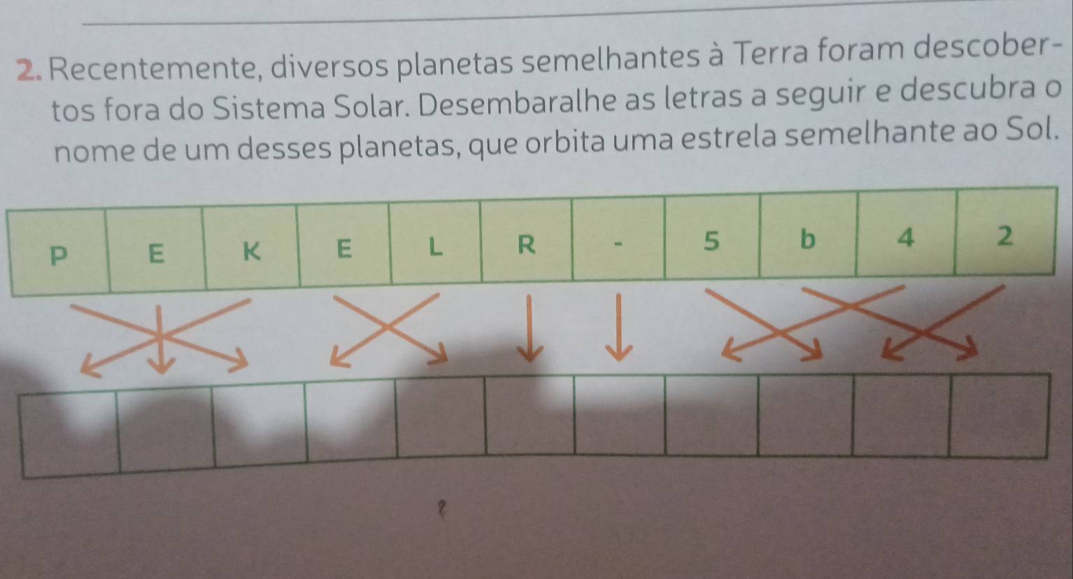 Recentemente, diversos planetas semelhantes à Terra foram descober- 
tos fora do Sistema Solar. Desembaralhe as letras a seguir e descubra o 
nome de um desses planetas, que orbita uma estrela semelhante ao Sol.
P E K E L R 5 b 4 2