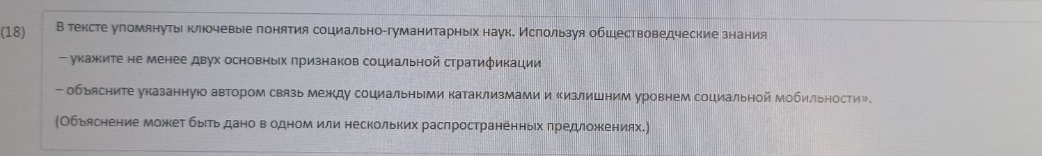 (18) В тексте уломянутьеклюочевыее πонятия социальносгуманитарныех наук. Мслользуя обшествоведческие знания 
- укажеите не менее двух основньх πризнаков социальной стратификации 
- обьясните указанную автором связь между социальными катаклизмами и Κизлишним уровнем социальной Мобильности»。 
(Обьяснение может быеть дано вΕодном или нескольких распространенньίх πредложеениях.)