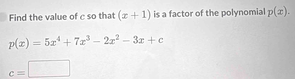 Find the value of c so that (x+1) is a factor of the polynomial p(x).
p(x)=5x^4+7x^3-2x^2-3x+c
c=□