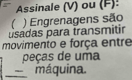 Assinale (V) ou (F): 
) Engrenagens são 
usadas para transmitir 
movimento e força entre 
peças de uma 
máquina.