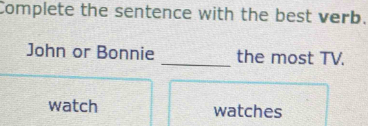 Complete the sentence with the best verb.
John or Bonnie _the most TV.
watch watches