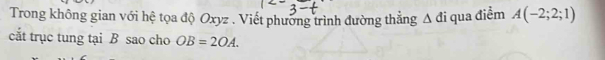 Trong không gian với hệ tọa độ Oxyz. Viết phương trình đường thẳng Δ đi qua điểm A(-2;2;1)
cắt trục tung tại B sao cho OB=2OA.