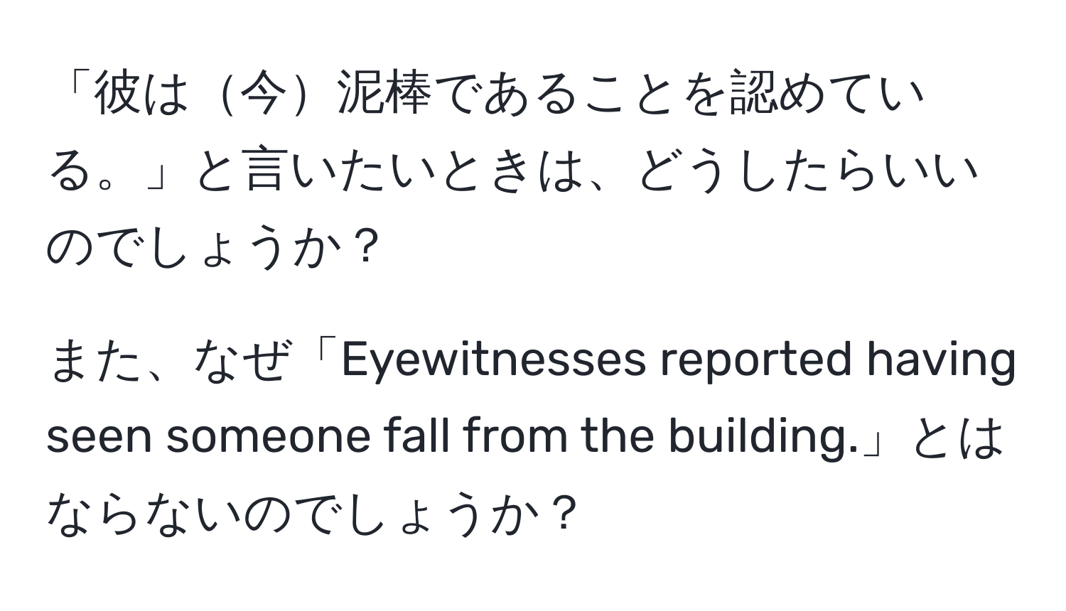 「彼は今泥棒であることを認めている。」と言いたいときは、どうしたらいいのでしょうか？

また、なぜ「Eyewitnesses reported having seen someone fall from the building.」とはならないのでしょうか？