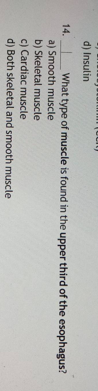 d) Insulin
14. _What type of muscle is found in the upper third of the esophagus?
a) Smooth muscle
b) Skeletal muscle
c) Cardiac muscle
d) Both skeletal and smooth muscle