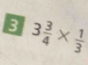 3 3 3/4 *  1/3 