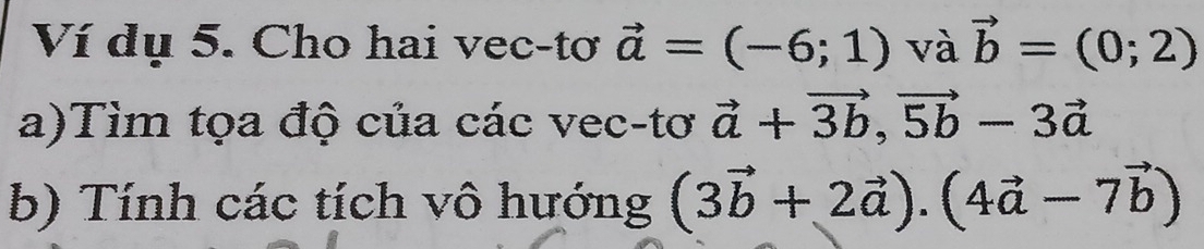 Ví dụ 5. Cho hai vec-tơ vector a=(-6;1) và vector b=(0;2)
a)Tìm tọa độ của các vec-tơ vector a+vector 3b, vector 5b-3vector a
b) Tính các tích vô hướng (3vector b+2vector a). (4vector a-7vector b)