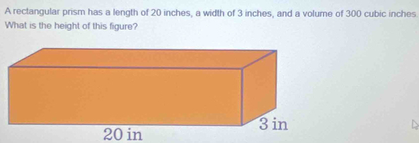 A rectangular prism has a length of 20 inches, a width of 3 inches, and a volume of 300 cubic inches
What is the height of this figure?
20 in