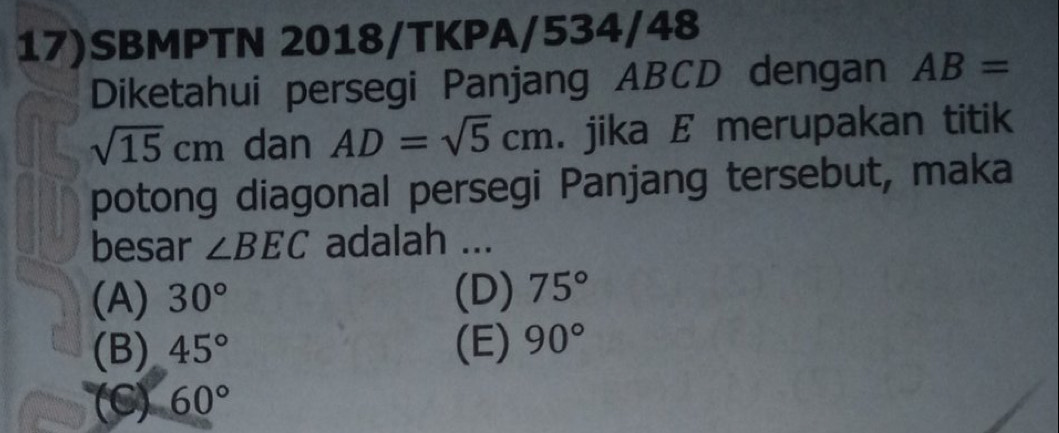 17)SBMPTN 2018/TKPA/534/48
Diketahui persegi Panjang ABCD dengan AB=
sqrt(15)cm dan AD=sqrt(5)cm. jika E merupakan titik
potong diagonal persegi Panjang tersebut, maka
besar ∠ BEC adalah ...
(A) 30° (D) 75°
(B) 45° (E) 90°
(C) 60°