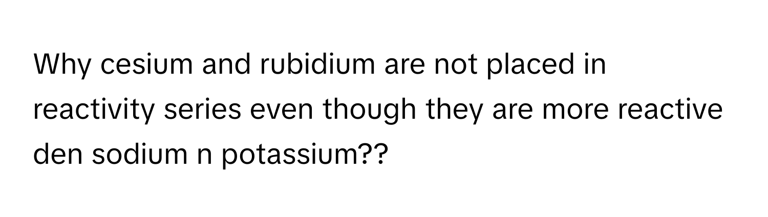 Solved: Why cesium and rubidium are not placed in reactivity series ...