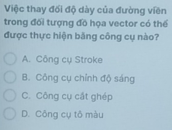 Việc thay đối độ dày của đường viền
trong đối tượng đồ họa vector có thế
được thực hiện băng công cụ nào?
A. Công cụ Stroke
B. Công cụ chỉnh độ sáng
C. Công cụ cắt ghép
D. Công cụ tô màu