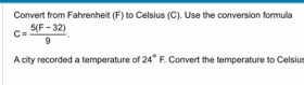 Convert from Fahrenheit (F) to Celsius (C). Use the conversion formula
c= (5(F-32))/9 . 
A city recorded a temperature of 24°F F. Convert the temperature to Celsius