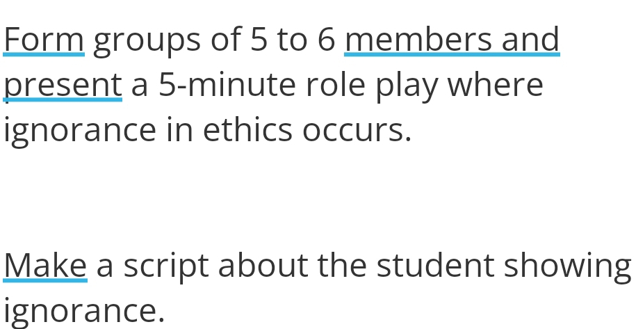 Form groups of 5 to 6 members and 
present a 5-minute role play where 
ignorance in ethics occurs. 
Make a script about the student showing 
ignorance.