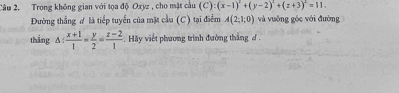 Trong không gian với tọa độ Oxyz , cho mặt cầu ( C): (x-1)^2+(y-2)^2+(z+3)^2=11. 
Đường thẳng ơ là tiếp tuyến của mặt cầu (C) tại điểm A(2;1;0) và vuông góc với đường 
thẳng △ :  (x+1)/1 = y/2 = (z-2)/1 . Hãy viết phương trình đường thẳng d.