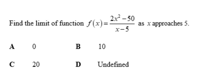 Find the limit of function f(x)= (2x^2-50)/x-5  as x approaches 5.
A 0
B₹ 10
C 20 D Undefined