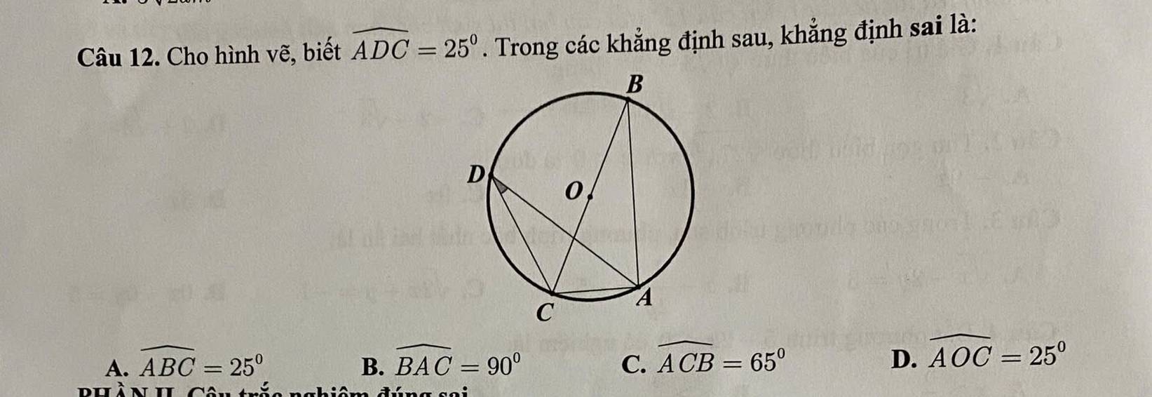 Cho hình vẽ, biết widehat ADC=25°. Trong các khẳng định sau, khẳng định sai là:
A. widehat ABC=25° B. widehat BAC=90° C. widehat ACB=65° D. widehat AOC=25°