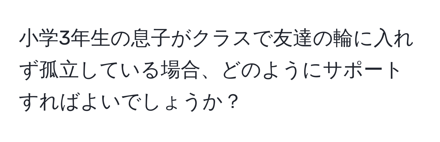 小学3年生の息子がクラスで友達の輪に入れず孤立している場合、どのようにサポートすればよいでしょうか？