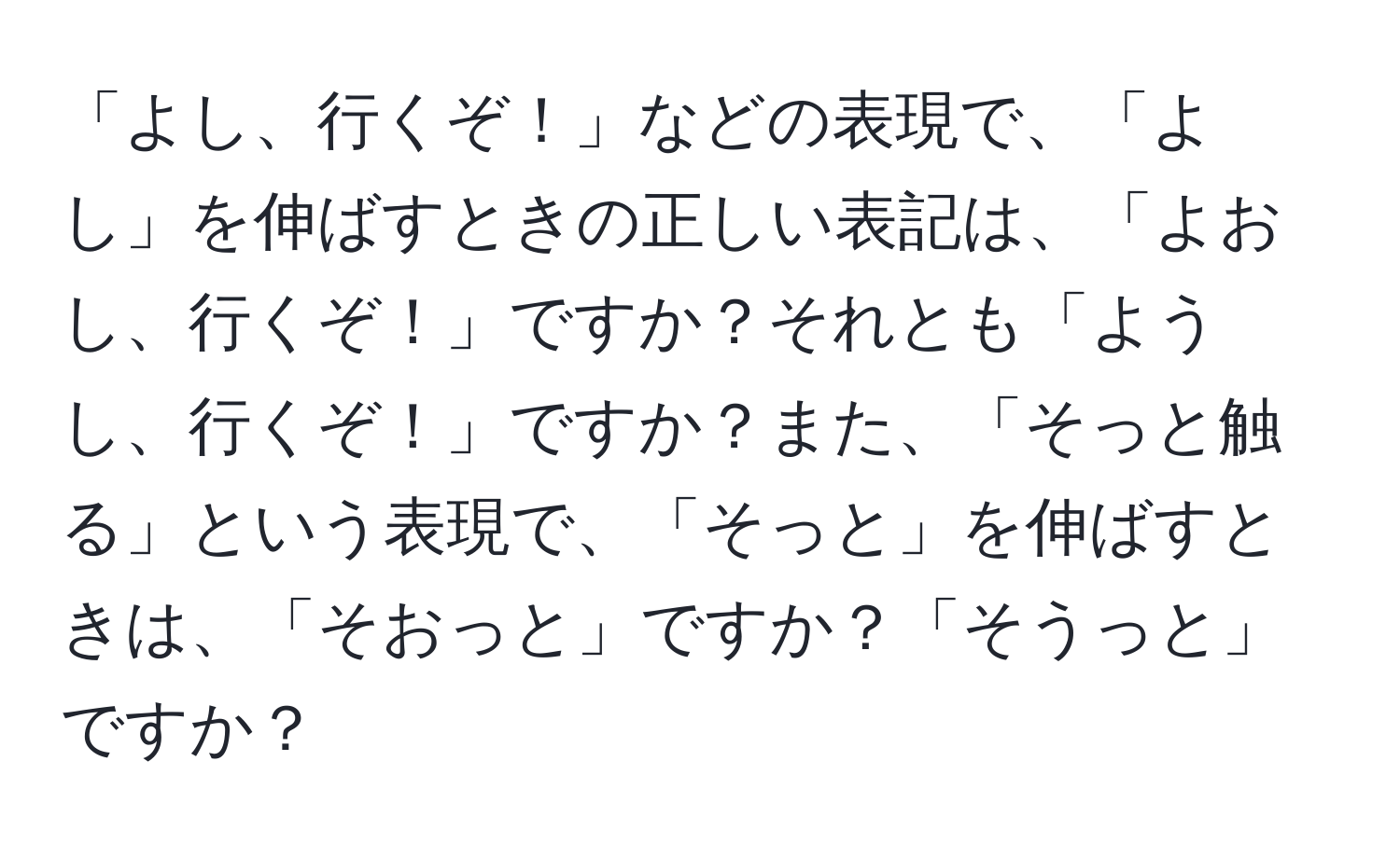 「よし、行くぞ！」などの表現で、「よし」を伸ばすときの正しい表記は、「よおし、行くぞ！」ですか？それとも「ようし、行くぞ！」ですか？また、「そっと触る」という表現で、「そっと」を伸ばすときは、「そおっと」ですか？「そうっと」ですか？