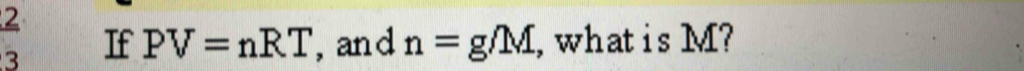 2 
3 If PV=nRT , an d n=g/M , whatis M?