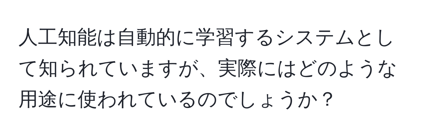 人工知能は自動的に学習するシステムとして知られていますが、実際にはどのような用途に使われているのでしょうか？