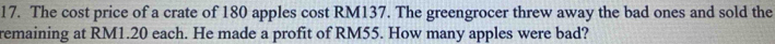 The cost price of a crate of 180 apples cost RM137. The greengrocer threw away the bad ones and sold the 
remaining at RM1.20 each. He made a profit of RM55. How many apples were bad?