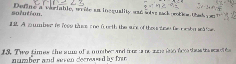 Define a variable, write an inequality, and solve each problem. Check your 
solution. 
12. A number is less than one fourth the sum of three times the number and four. 
13. Two times the sum of a number and four is no more than three times the sum of the 
number and seven decreased by four.