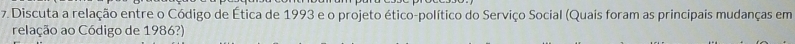 Discuta a relação entre o Código de Ética de 1993 e o projeto ético-político do Serviço Social (Quais foram as principais mudanças em 
relação ao Código de 1986?)