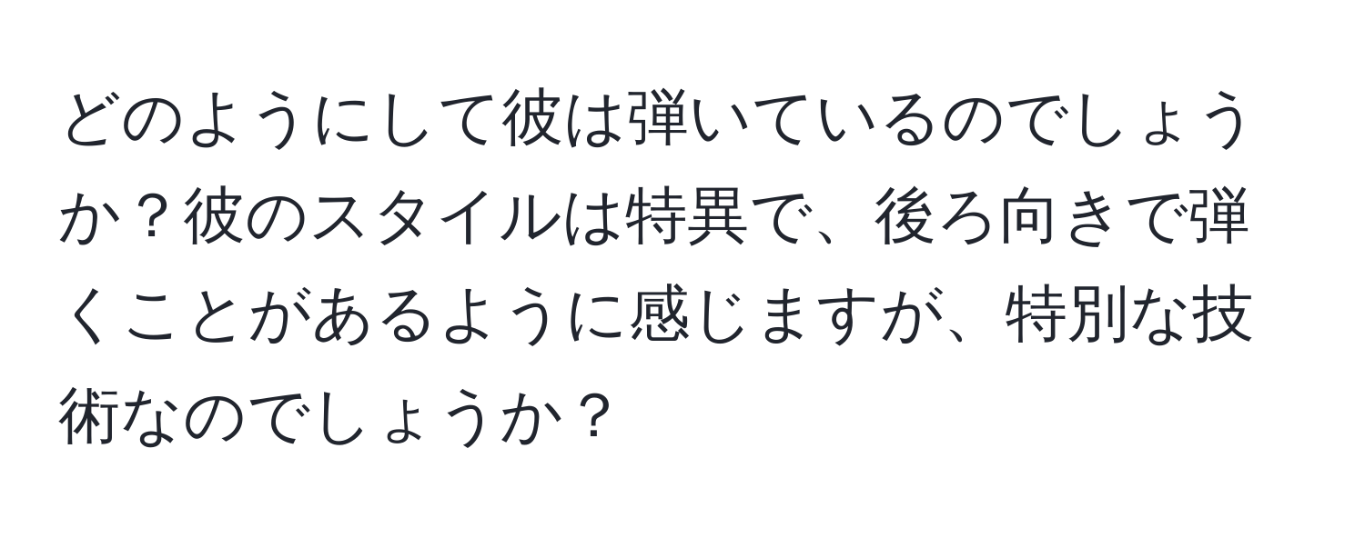 どのようにして彼は弾いているのでしょうか？彼のスタイルは特異で、後ろ向きで弾くことがあるように感じますが、特別な技術なのでしょうか？