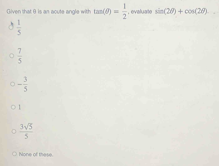 Given that θ is an acute angle with tan (θ )= 1/2  , evaluate sin (2θ )+cos (2θ ).
 1/5 
 7/5 
- 3/5 
1
 3sqrt(5)/5 
None of these.