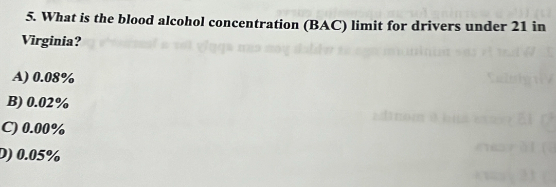 What is the blood alcohol concentration (BAC) limit for drivers under 21 in
Virginia?
A) 0.08%
B) 0.02%
C) 0.00%
D) 0.05%