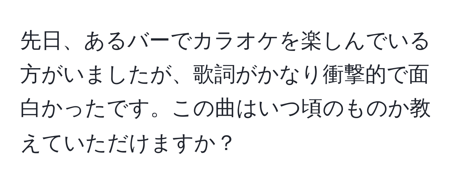 先日、あるバーでカラオケを楽しんでいる方がいましたが、歌詞がかなり衝撃的で面白かったです。この曲はいつ頃のものか教えていただけますか？