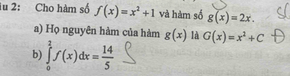 iu 2: Cho hàm số f(x)=x^2+1 và hàm số g(x)=2x. 
a) Họ nguyên hàm của hàm g(x) là G(x)=x^2+C
b) ∈tlimits _0^(2f(x)dx=frac 14)5